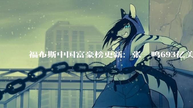 福布斯中国富豪榜更新:张一鸣693亿美元登顶,雷军304亿超马云跻身前十_梁文峰_财富_DeepSeek