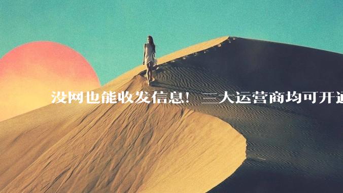 没网也能收发信息!三大运营商均可开通_北斗_服务_短信