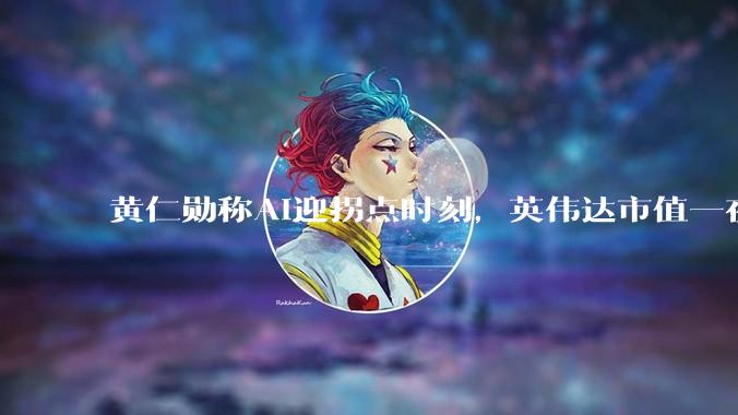 黄仁勋称AI迎拐点时刻,英伟达市值一夜涨超22000亿元_约合_科技_软件