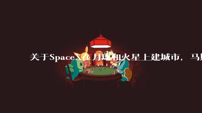 关于SpaceX在月球和火星上建城市,马斯克给出时间表_公司_企业_张江平