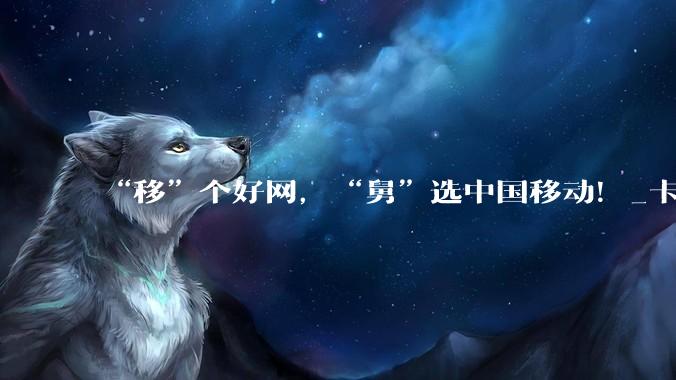 “移”个好网,“舅”选中国移动!_卡顿_官王_耀庆