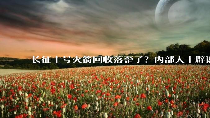 长征十号火箭回收落歪了?内部人士辟谣_玉渊谭_试验_平台