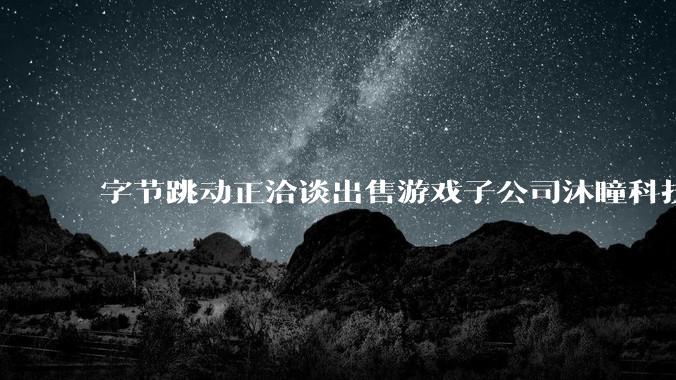 字节跳动正洽谈出售游戏子公司沐瞳科技,交易估值超60亿美元_S***vy_Bang_Legends