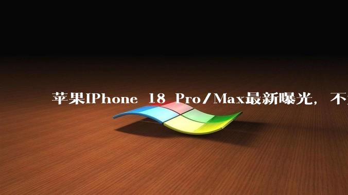 苹果iPhone 18 Pro/Max最新曝光,不太妙_古尔曼_机型_芯片