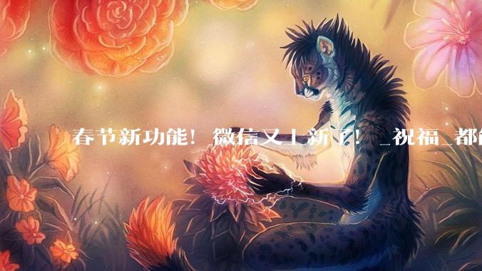春节新功能!微信又上新了!_祝福_都能调_图片