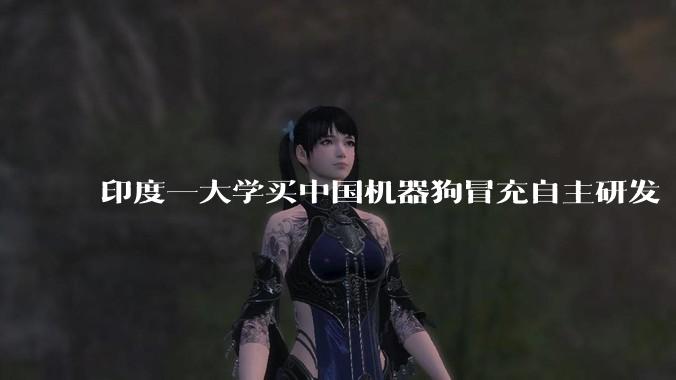 印度一大学买中国机器狗冒充自主研发 校方坦白:从宇树买的_科技_加尔戈蒂亚斯_Unitree